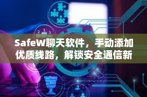 SafeW聊天软件，手动添加优质线路，解锁安全通信新体验