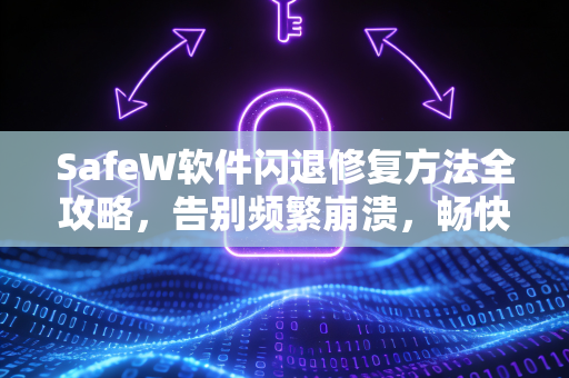 SafeW软件闪退修复方法全攻略，告别频繁崩溃，畅快聊天