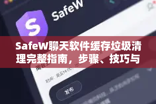SafeW聊天软件缓存垃圾清理完整指南，步骤、技巧与常见问题