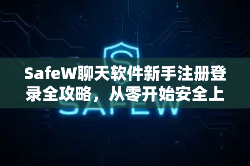 SafeW聊天软件新手注册登录全攻略，从零开始安全上手指南