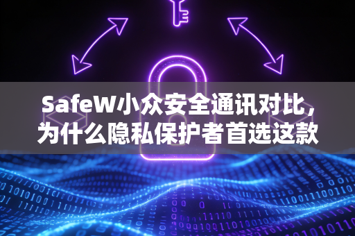 SafeW小众安全通讯对比，为什么隐私保护者首选这款加密聊天软件？