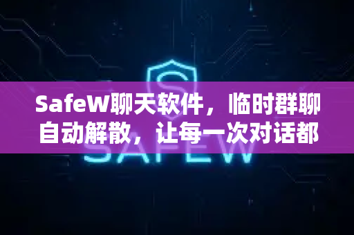 SafeW聊天软件，临时群聊自动解散，让每一次对话都阅后即焚