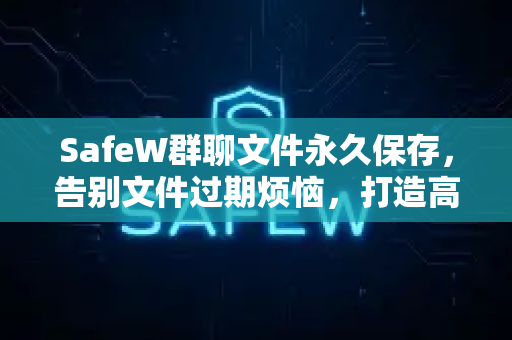 SafeW群聊文件永久保存，告别文件过期烦恼，打造高效团队协作新标杆