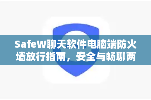 SafeW聊天软件电脑端防火墙放行指南，安全与畅聊两不误