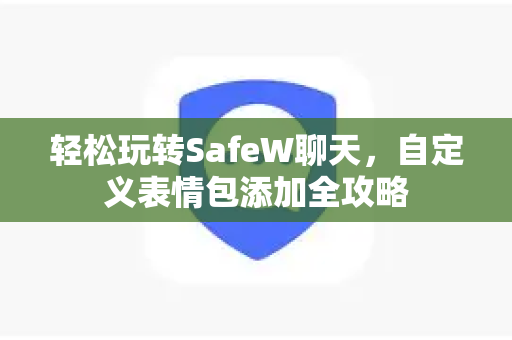 轻松玩转SafeW聊天，自定义表情包添加全攻略