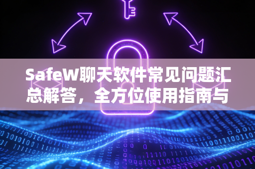 SafeW聊天软件常见问题汇总解答，全方位使用指南与疑难解惑