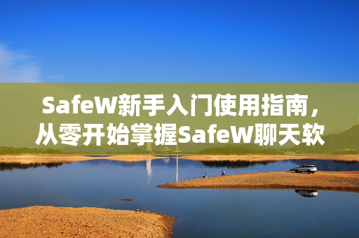 SafeW新手入门使用指南，从零开始掌握SafeW聊天软件的安全与便捷
