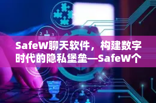 SafeW聊天软件，构建数字时代的隐私堡垒—SafeW个人隐私防护软件深度解析