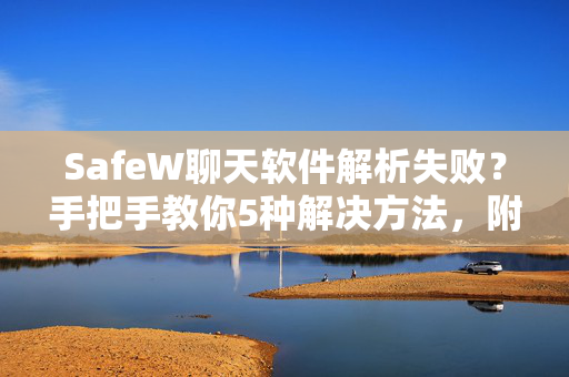 SafeW聊天软件解析失败？手把手教你5种解决方法，附带SafeW下载指南