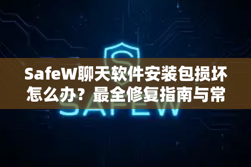 SafeW聊天软件安装包损坏怎么办？最全修复指南与常见问题解答