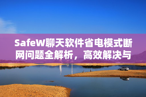 SafeW聊天软件省电模式断网问题全解析，高效解决与优化指南