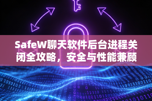 SafeW聊天软件后台进程关闭全攻略，安全与性能兼顾的终极指南