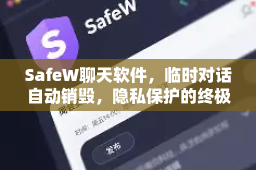 SafeW聊天软件，临时对话自动销毁，隐私保护的终极利器