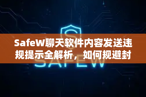 SafeW聊天软件内容发送违规提示全解析，如何规避封号风险？