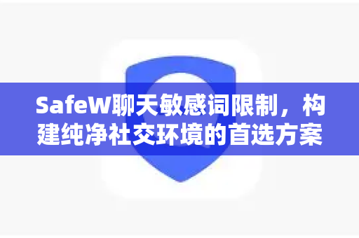 SafeW聊天敏感词限制，构建纯净社交环境的首选方案
