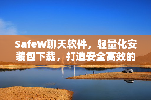 SafeW聊天软件，轻量化安装包下载，打造安全高效的即时通讯体验