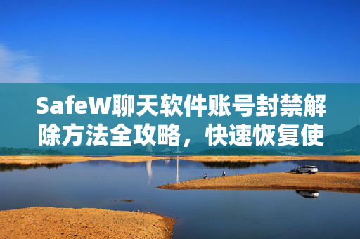 SafeW聊天软件账号封禁解除方法全攻略，快速恢复使用指南
