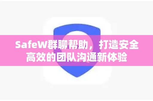 SafeW群聊帮助，打造安全高效的团队沟通新体验