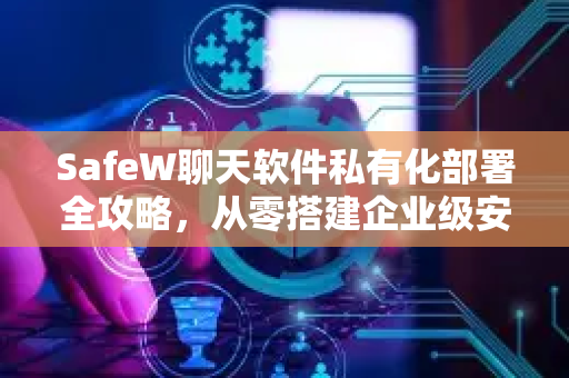 SafeW聊天软件私有化部署全攻略，从零搭建企业级安全通讯平台