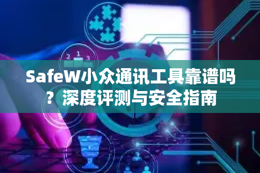 SafeW小众通讯工具靠谱吗？深度评测与安全指南