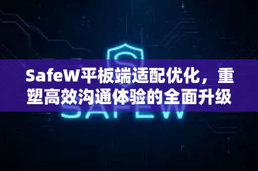 SafeW平板端适配优化，重塑高效沟通体验的全面升级指南