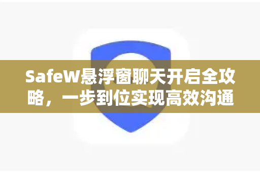 SafeW悬浮窗聊天开启全攻略，一步到位实现高效沟通