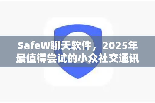 SafeW聊天软件，2025年最值得尝试的小众社交通讯工具推荐