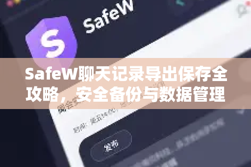 SafeW聊天记录导出保存全攻略，安全备份与数据管理技巧