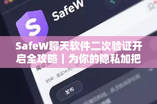 SafeW聊天软件二次验证开启全攻略｜为你的隐私加把锁