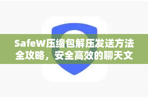 SafeW压缩包解压发送方法全攻略，安全高效的聊天文件传输指南