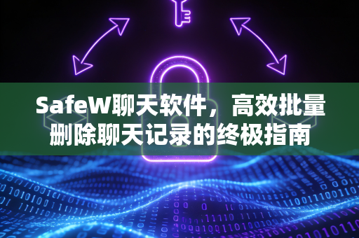 SafeW聊天软件，高效批量删除聊天记录的终极指南