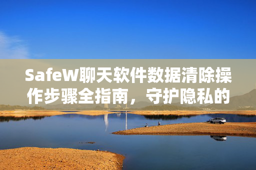 SafeW聊天软件数据清除操作步骤全指南，守护隐私的终极方案