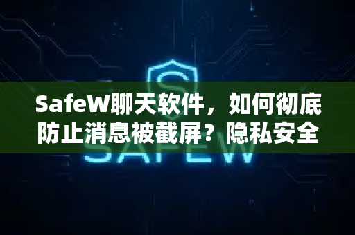SafeW聊天软件，如何彻底防止消息被截屏？隐私安全的终极答案