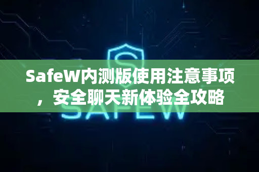 SafeW内测版使用注意事项，安全聊天新体验全攻略
