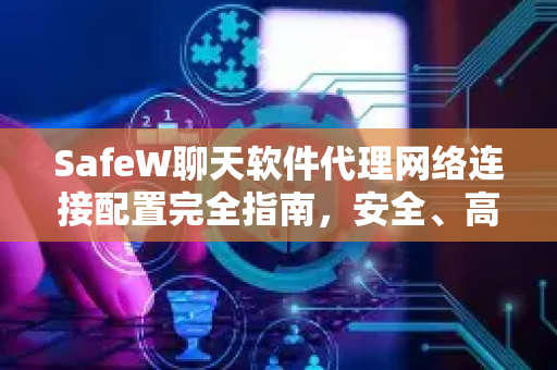 SafeW聊天软件代理网络连接配置完全指南，安全、高效、一键隐匿
