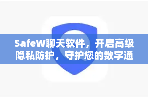 SafeW聊天软件，开启高级隐私防护，守护您的数字通讯安全