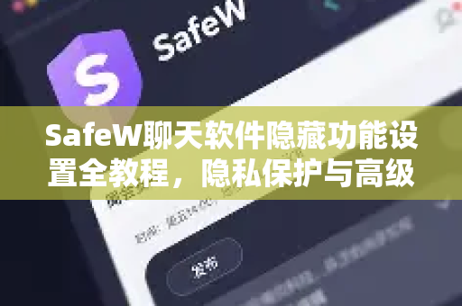 SafeW聊天软件隐藏功能设置全教程，隐私保护与高级用法深度解析