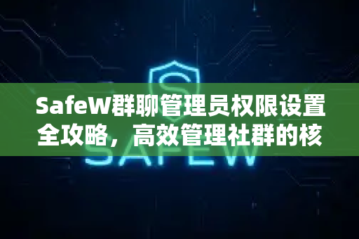 SafeW群聊管理员权限设置全攻略，高效管理社群的核心指南