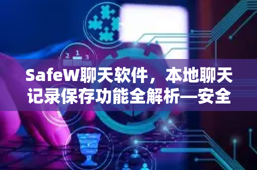 SafeW聊天软件，本地聊天记录保存功能全解析—安全、私密、可控