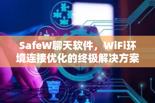 SafeW聊天软件，WiFi环境连接优化的终极解决方案
