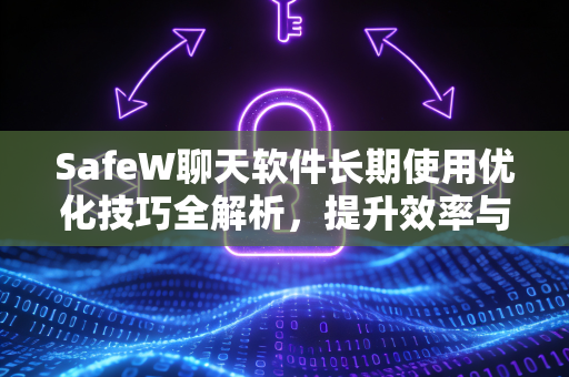 SafeW聊天软件长期使用优化技巧全解析，提升效率与安全性的终极指南