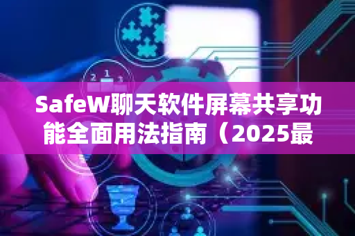 SafeW聊天软件屏幕共享功能全面用法指南（2025最新版）