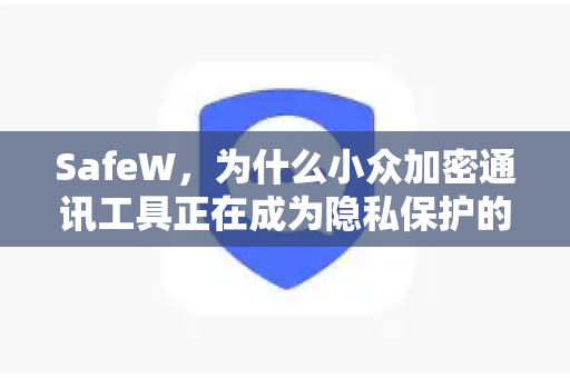 SafeW，为什么小众加密通讯工具正在成为隐私保护的新选择？