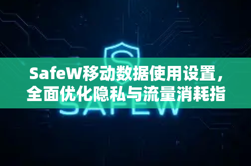 SafeW移动数据使用设置，全面优化隐私与流量消耗指南