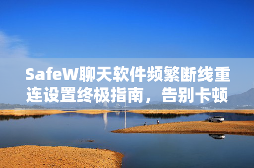 SafeW聊天软件频繁断线重连设置终极指南，告别卡顿，畅享稳定通信