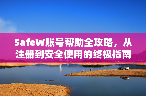 SafeW账号帮助全攻略，从注册到安全使用的终极指南