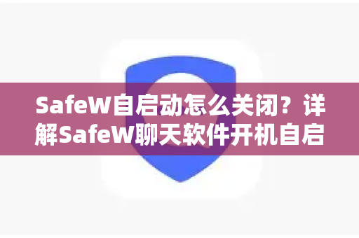 SafeW自启动怎么关闭？详解SafeW聊天软件开机自启关闭方法（超全指南）