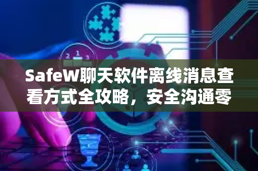 SafeW聊天软件离线消息查看方式全攻略，安全沟通零距离