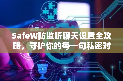 SafeW防监听聊天设置全攻略，守护你的每一句私密对话