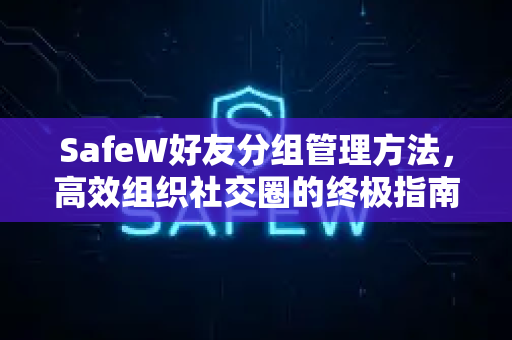 SafeW好友分组管理方法，高效组织社交圈的终极指南
